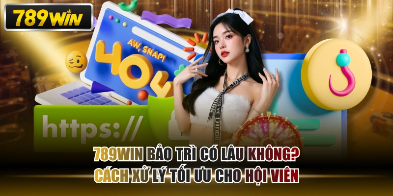 789WIN Bảo Trì Có Lâu Không? Cách Xử Lý Tối Ưu Cho Hội Viên